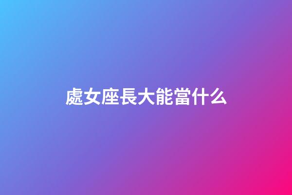 處女座長大能當什么-第1張-星座運勢-玄機派