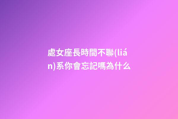 處女座長時間不聯(lián)系你會忘記嗎為什么-第1張-星座運(yùn)勢-玄機(jī)派
