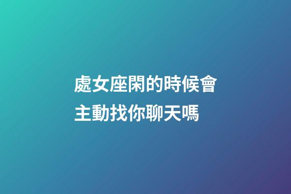 處女座閑的時候會主動找你聊天嗎-第1張-星座運勢-玄機派