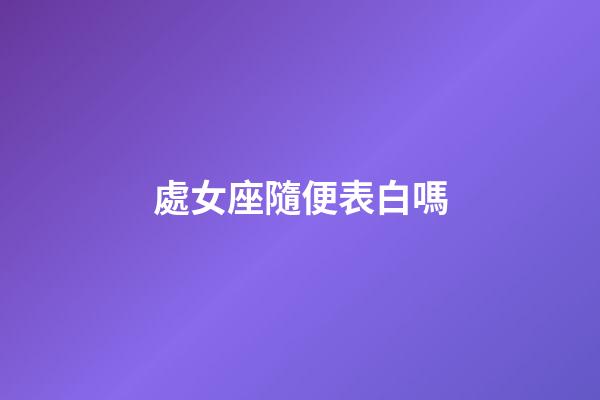 處女座隨便表白嗎-第1張-星座運(yùn)勢(shì)-玄機(jī)派