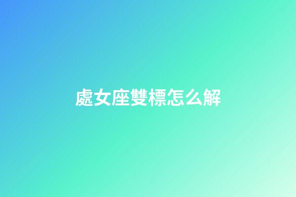 處女座雙標怎么解-第1張-星座運勢-玄機派
