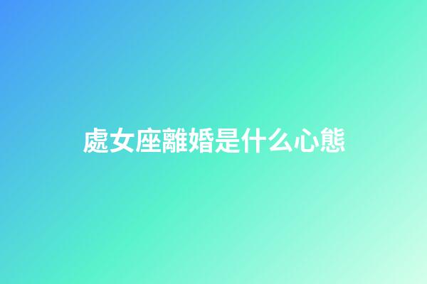 處女座離婚是什么心態-第1張-星座運勢-玄機派