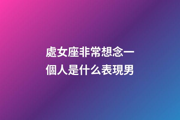 處女座非常想念一個人是什么表現男-第1張-星座運勢-玄機派