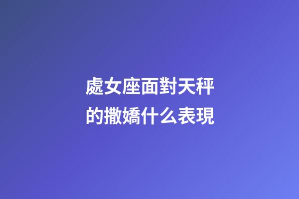 處女座面對天秤的撒嬌什么表現-第1張-星座運勢-玄機派