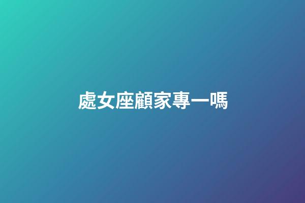 處女座顧家專一嗎-第1張-星座運(yùn)勢-玄機(jī)派