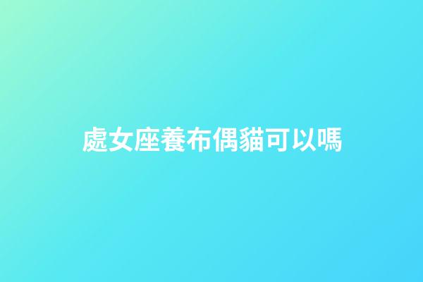 處女座養布偶貓可以嗎-第1張-星座運勢-玄機派