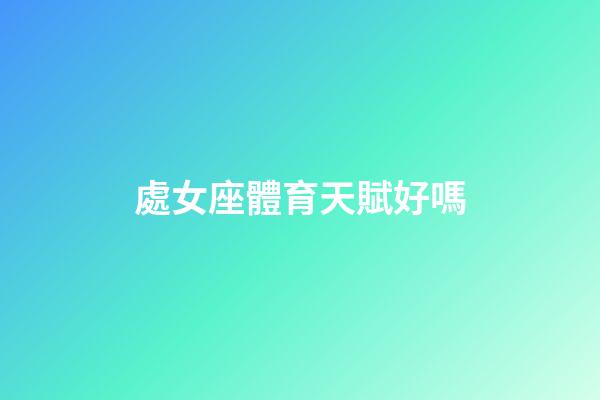 處女座體育天賦好嗎-第1張-星座運勢-玄機派
