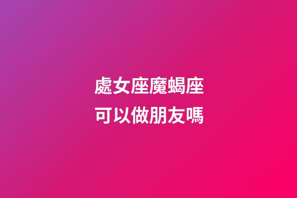 處女座魔蝎座可以做朋友嗎-第1張-星座運勢-玄機派