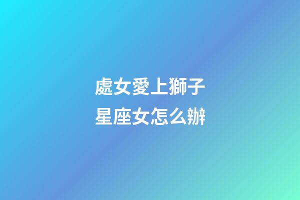 處女愛上獅子星座女怎么辦-第1張-星座運勢-玄機派