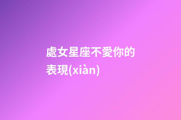 處女星座不愛你的表現(xiàn)-第1張-星座運勢-玄機派