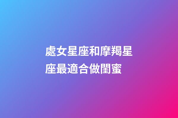 處女星座和摩羯星座最適合做閨蜜-第1張-星座運勢-玄機派