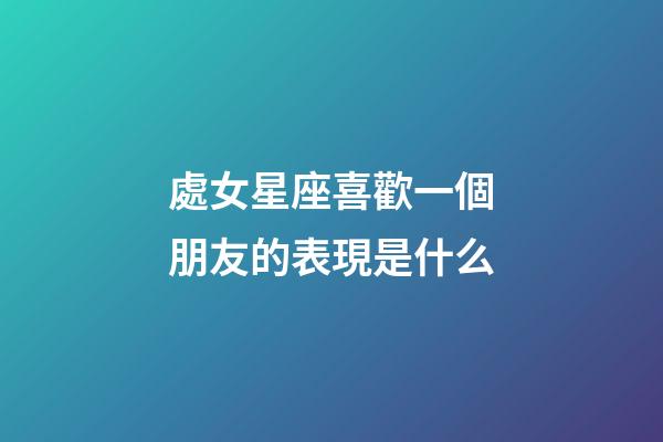 處女星座喜歡一個朋友的表現是什么-第1張-星座運勢-玄機派