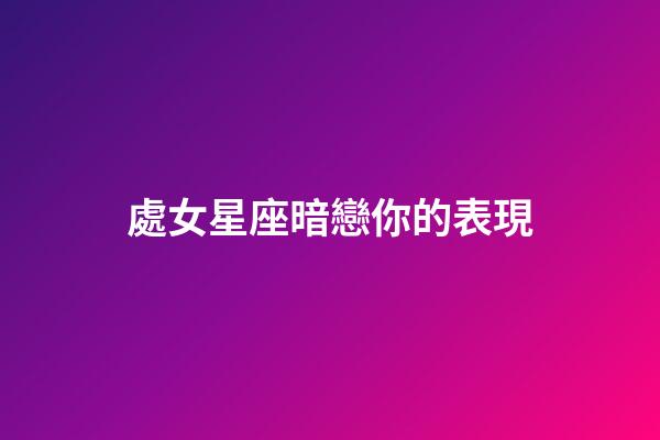 處女星座暗戀你的表現-第1張-星座運勢-玄機派