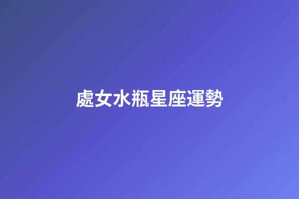 處女水瓶星座運勢-第1張-星座運勢-玄機派