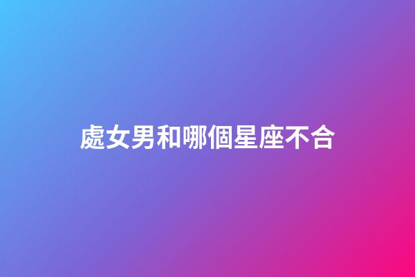 處女男和哪個星座不合-第1張-星座運勢-玄機派