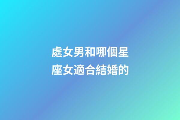 處女男和哪個星座女適合結婚的-第1張-星座運勢-玄機派