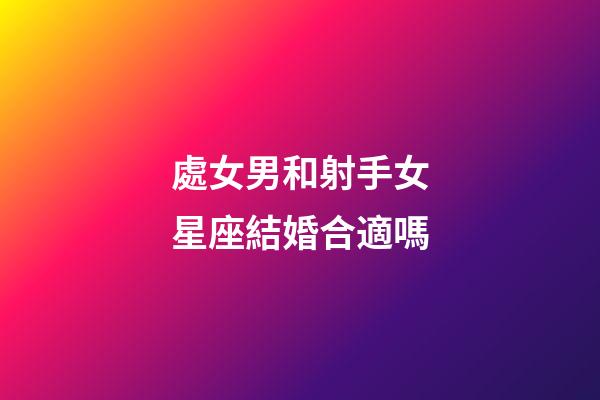 處女男和射手女星座結婚合適嗎-第1張-星座運勢-玄機派