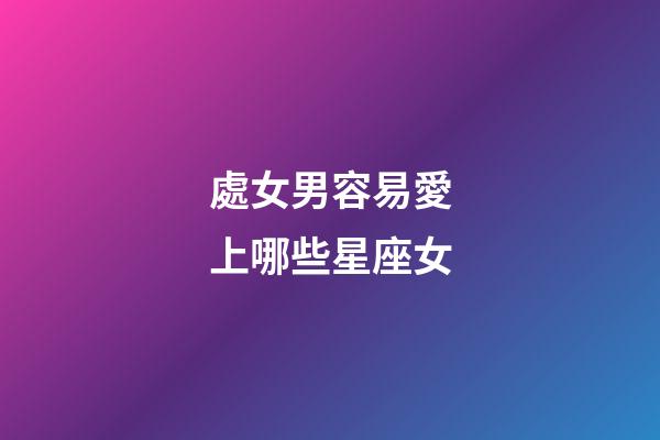 處女男容易愛上哪些星座女-第1張-星座運勢-玄機派