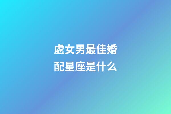 處女男最佳婚配星座是什么-第1張-星座運(yùn)勢(shì)-玄機(jī)派
