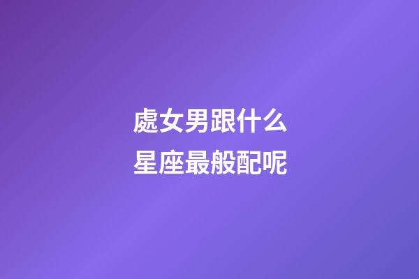 處女男跟什么星座最般配呢-第1張-星座運勢-玄機派