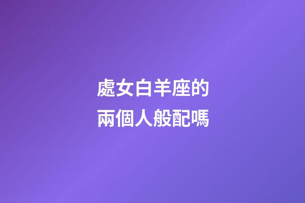 處女白羊座的兩個人般配嗎-第1張-星座運勢-玄機派