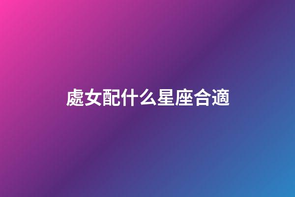 處女配什么星座合適-第1張-星座運勢-玄機派