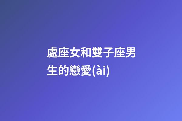處座女和雙子座男生的戀愛(ài)-第1張-星座運(yùn)勢(shì)-玄機(jī)派