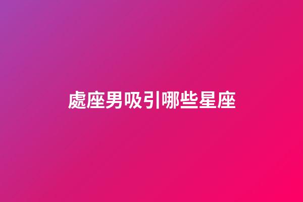 處座男吸引哪些星座-第1張-星座運勢-玄機派