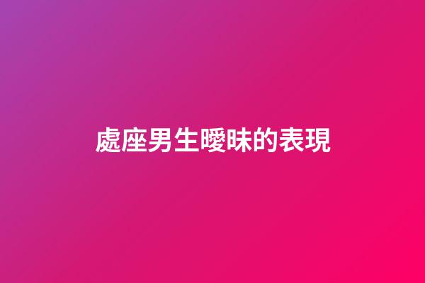處座男生曖昧的表現（處座男有女朋友還曖昧）-第1張-星座運勢-玄機派