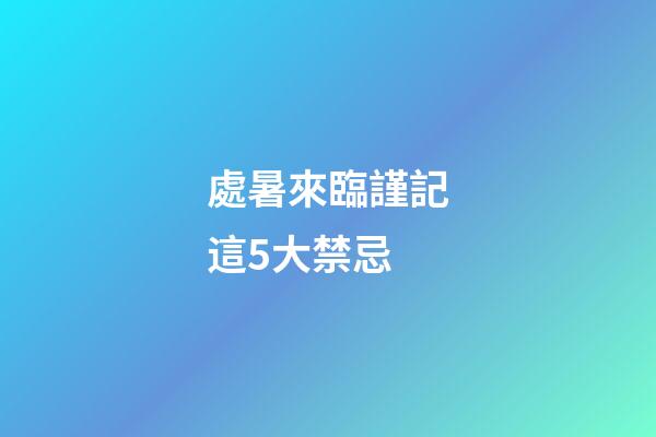 處暑來臨謹記這5大禁忌