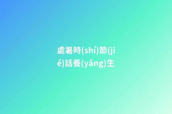 處暑時(shí)節(jié)話養(yǎng)生