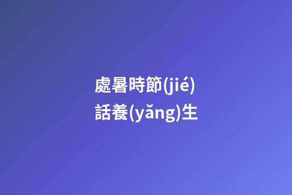 處暑時節(jié)話養(yǎng)生