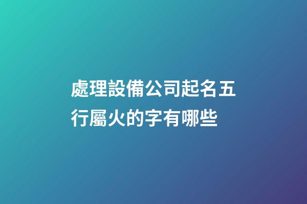 處理設備公司起名五行屬火的字有哪些-第1張-公司起名-玄機派