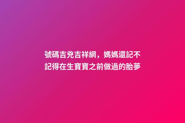 號碼吉兇吉祥網，媽媽還記不記得在生寶寶之前做過的胎夢-第1張-觀點-玄機派