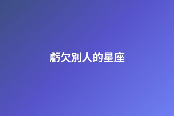 虧欠別人的星座-第1張-星座運勢-玄機派