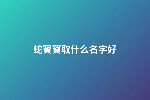 蛇寶寶取什么名字好(蛇寶寶取什么名字好一點(diǎn))-第1張-寶寶起名-玄機(jī)派