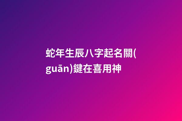 蛇年生辰八字起名關(guān)鍵在喜用神