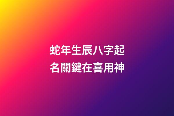 蛇年生辰八字起名關鍵在喜用神