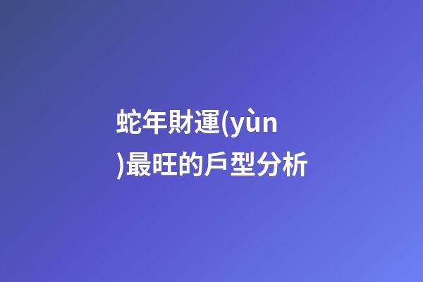 蛇年財運(yùn)最旺的戶型分析