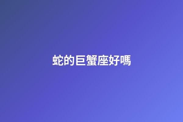蛇的巨蟹座好嗎-第1張-星座運勢-玄機派