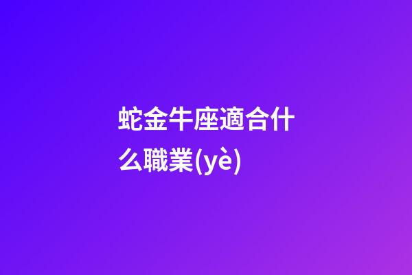 蛇金牛座適合什么職業(yè)-第1張-星座運(yùn)勢-玄機(jī)派