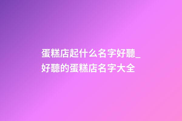 蛋糕店起什么名字好聽_好聽的蛋糕店名字大全-第1張-店鋪起名-玄機派