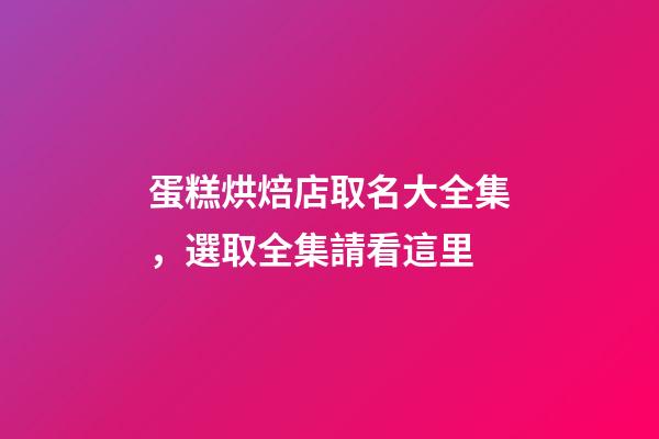 蛋糕烘焙店取名大全集，選取全集請看這里-第1張-店鋪起名-玄機派