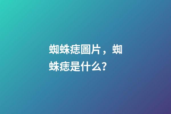 蜘蛛痣圖片，蜘蛛痣是什么？