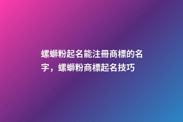 螺螄粉起名能注冊商標的名字，螺螄粉商標起名技巧-第1張-商標起名-玄機派