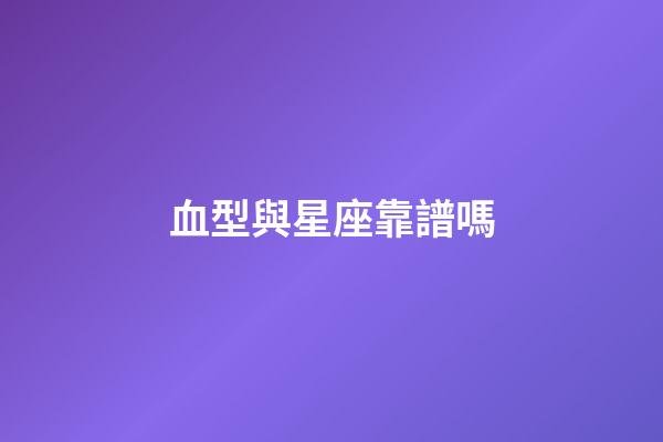 血型與星座靠譜嗎-第1張-星座運勢-玄機派
