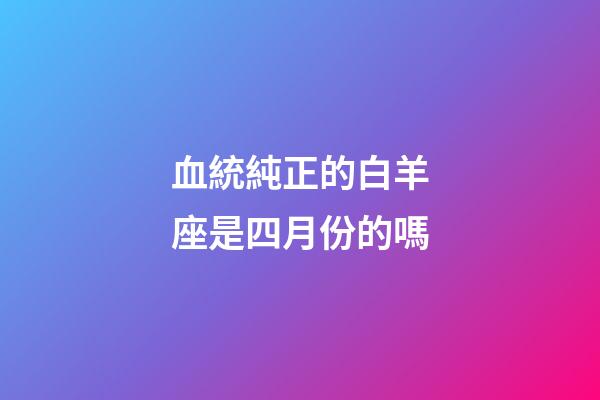 血統純正的白羊座是四月份的嗎