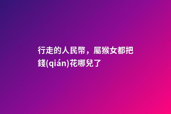 行走的人民幣，屬猴女都把錢(qián)花哪兒了