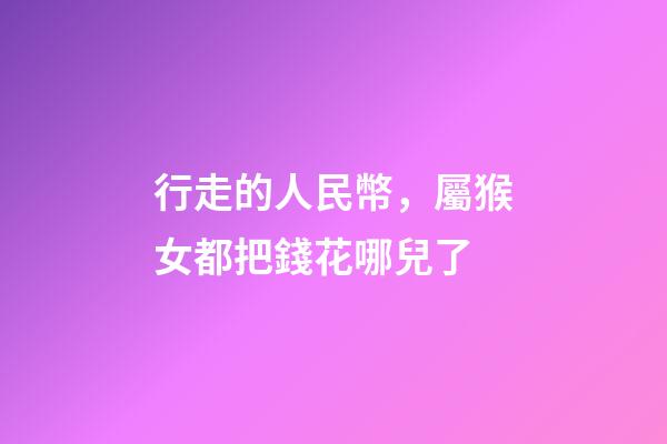 行走的人民幣，屬猴女都把錢花哪兒了