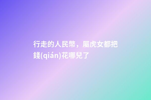行走的人民幣，屬虎女都把錢(qián)花哪兒了